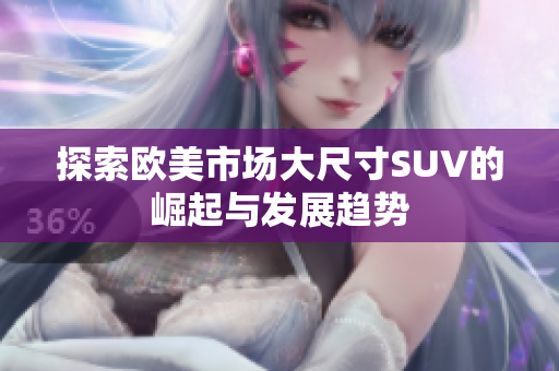 探索欧美市场大尺寸SUV的崛起与发展趋势