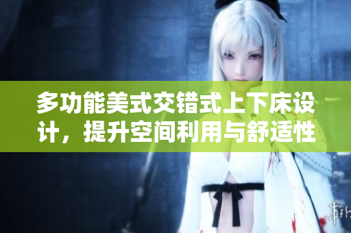 多功能美式交错式上下床设计，提升空间利用与舒适性