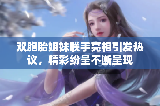 双胞胎姐妹联手亮相引发热议，精彩纷呈不断呈现