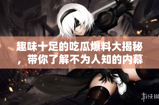 趣味十足的吃瓜爆料大揭秘，带你了解不为人知的内幕故事