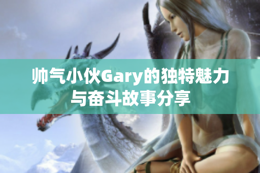 帅气小伙Gary的独特魅力与奋斗故事分享