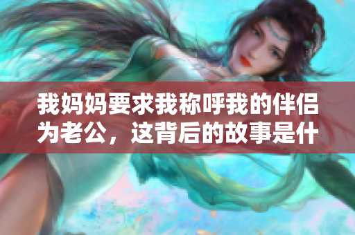 我妈妈要求我称呼我的伴侣为老公，这背后的故事是什么