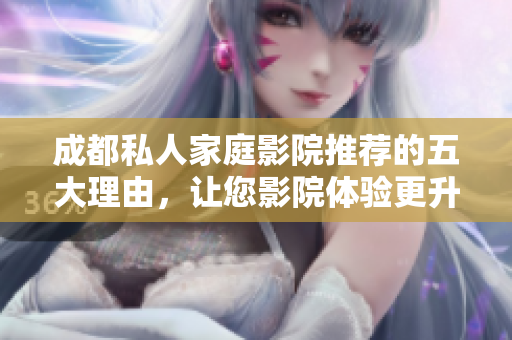 成都私人家庭影院推荐的五大理由，让您影院体验更升级