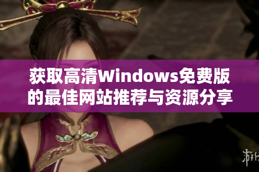 获取高清Windows免费版的最佳网站推荐与资源分享