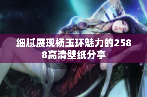 细腻展现杨玉环魅力的2588高清壁纸分享