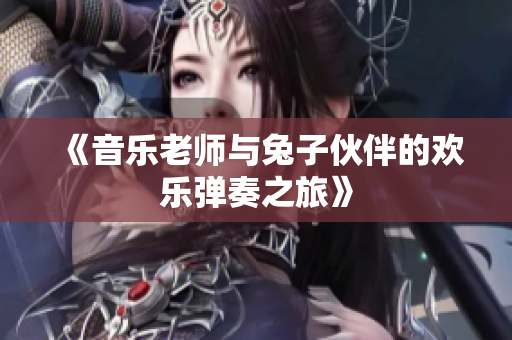 《音乐老师与兔子伙伴的欢乐弹奏之旅》