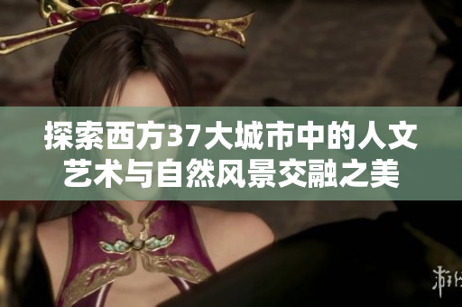 探索西方37大城市中的人文艺术与自然风景交融之美