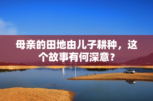 母亲的田地由儿子耕种，这个故事有何深意？