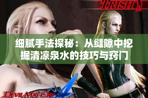 细腻手法探秘：从缝隙中挖掘清凉泉水的技巧与窍门
