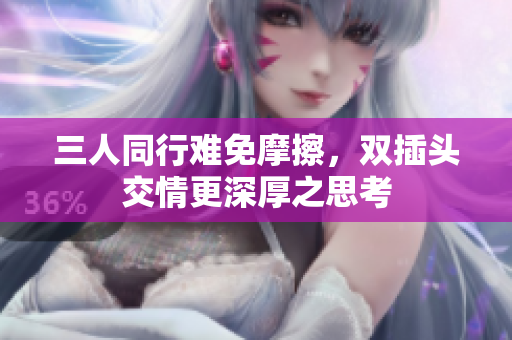 三人同行难免摩擦，双插头交情更深厚之思考