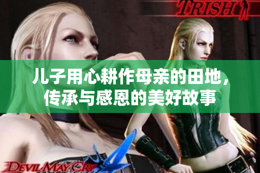 儿子用心耕作母亲的田地，传承与感恩的美好故事