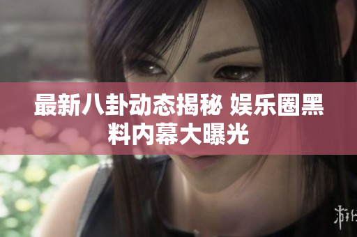最新八卦动态揭秘 娱乐圈黑料内幕大曝光