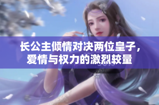 长公主倾情对决两位皇子，爱情与权力的激烈较量