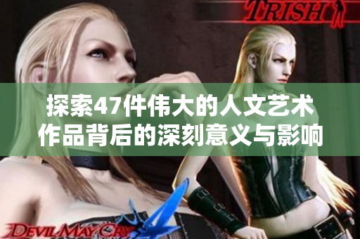 探索47件伟大的人文艺术作品背后的深刻意义与影响