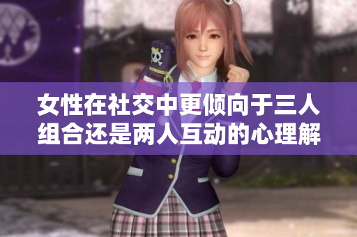 女性在社交中更倾向于三人组合还是两人互动的心理解析