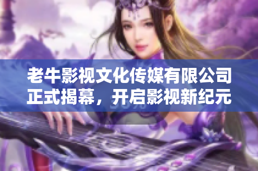 老牛影视文化传媒有限公司正式揭幕，开启影视新纪元