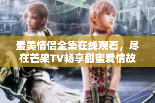 最美情侣全集在线观看，尽在芒果TV畅享甜蜜爱情故事