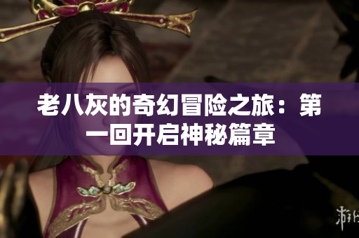 老八灰的奇幻冒险之旅：第一回开启神秘篇章