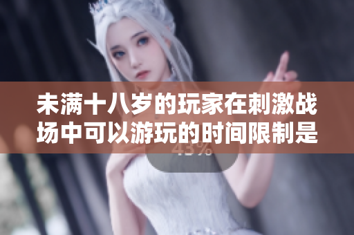 未满十八岁的玩家在刺激战场中可以游玩的时间限制是多少