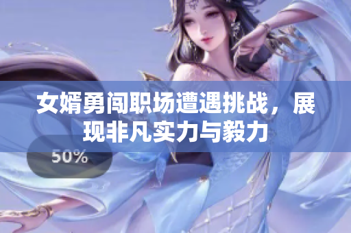女婿勇闯职场遭遇挑战，展现非凡实力与毅力