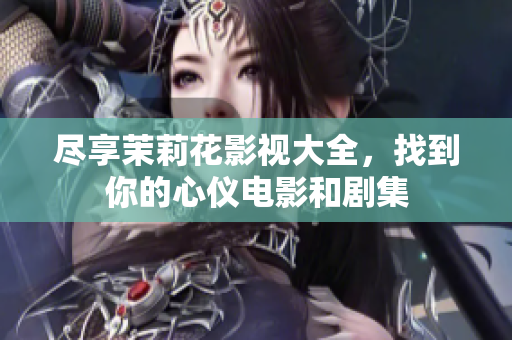 尽享茉莉花影视大全，找到你的心仪电影和剧集