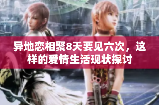 异地恋相聚8天要见六次，这样的爱情生活现状探讨