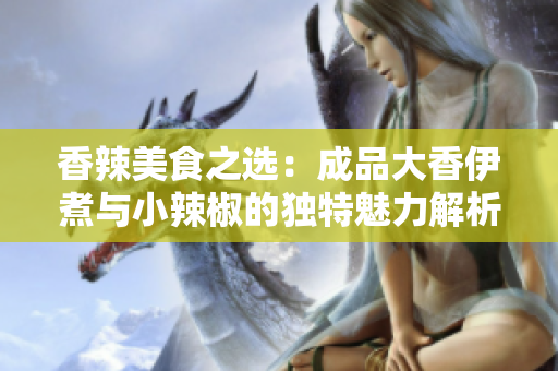 香辣美食之选：成品大香伊煮与小辣椒的独特魅力解析