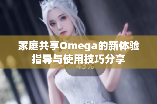 家庭共享Omega的新体验指导与使用技巧分享