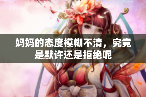 妈妈的态度模糊不清，究竟是默许还是拒绝呢