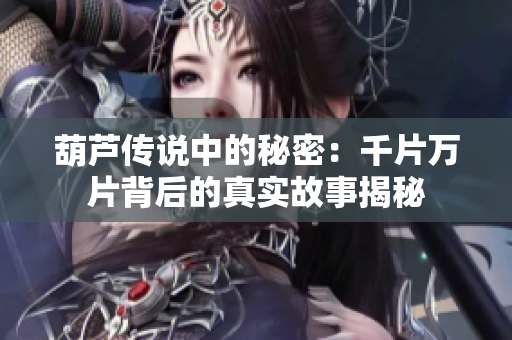 葫芦传说中的秘密：千片万片背后的真实故事揭秘