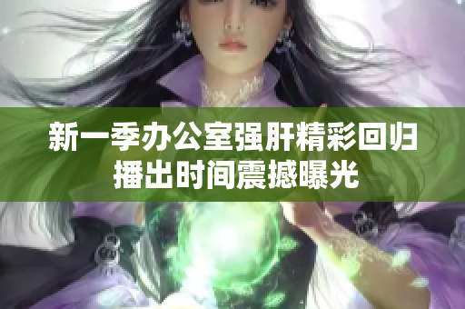 新一季办公室强肝精彩回归 播出时间震撼曝光