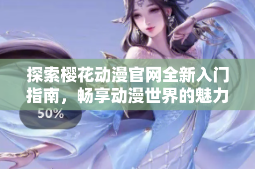 探索樱花动漫官网全新入门指南，畅享动漫世界的魅力