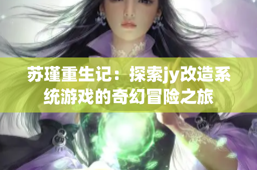 苏瑾重生记：探索jy改造系统游戏的奇幻冒险之旅