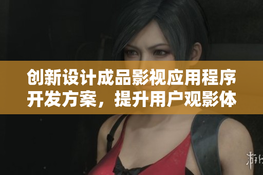 创新设计成品影视应用程序开发方案，提升用户观影体验