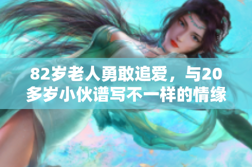 82岁老人勇敢追爱，与20多岁小伙谱写不一样的情缘