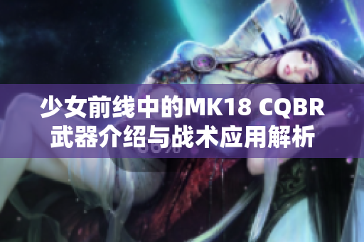 少女前线中的MK18 CQBR武器介绍与战术应用解析