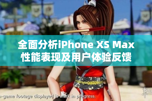 全面分析iPhone XS Max性能表现及用户体验反馈