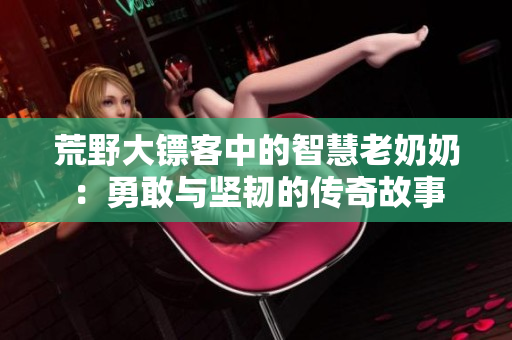 荒野大镖客中的智慧老奶奶：勇敢与坚韧的传奇故事