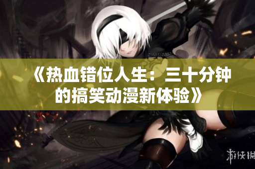 《热血错位人生：三十分钟的搞笑动漫新体验》