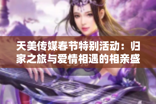 天美传媒春节特别活动：归家之旅与爱情相遇的相亲盛典