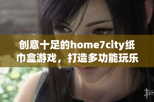 创意十足的home7city纸巾盒游戏，打造多功能玩乐体验