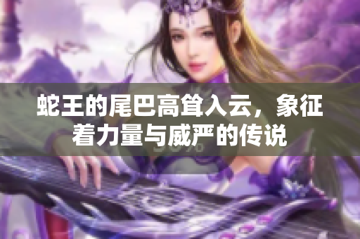 蛇王的尾巴高耸入云，象征着力量与威严的传说