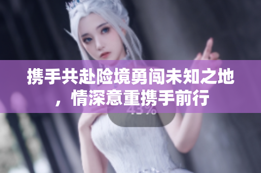 携手共赴险境勇闯未知之地，情深意重携手前行