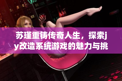 苏瑾重铸传奇人生，探索jy改造系统游戏的魅力与挑战