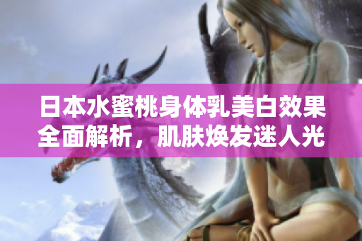 日本水蜜桃身体乳美白效果全面解析，肌肤焕发迷人光彩