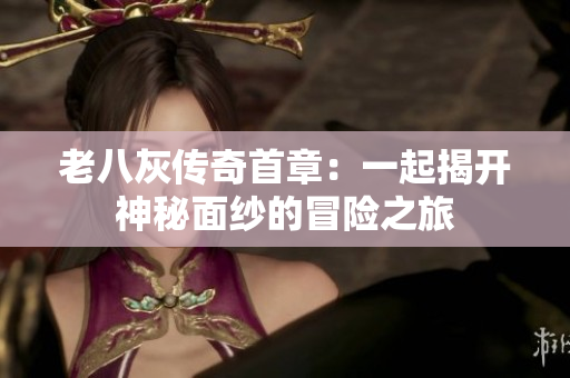 老八灰传奇首章：一起揭开神秘面纱的冒险之旅