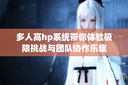 多人高hp系统带你体验极限挑战与团队协作乐趣