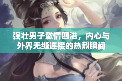 强壮男子激情四溢，内心与外界无缝连接的热烈瞬间