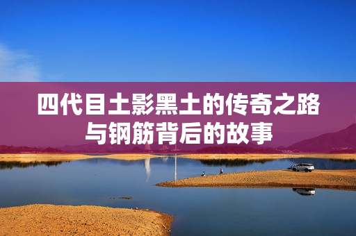 四代目土影黑土的传奇之路与钢筋背后的故事