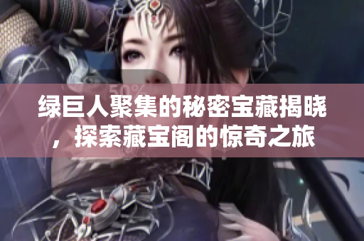 绿巨人聚集的秘密宝藏揭晓，探索藏宝阁的惊奇之旅